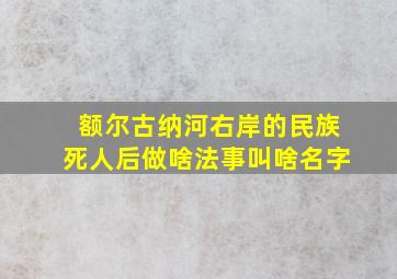 额尔古纳河右岸的民族死人后做啥法事叫啥名字