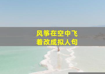 风筝在空中飞着改成拟人句