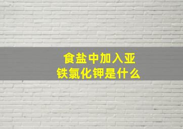 食盐中加入亚铁氯化钾是什么