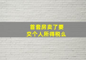 首套房卖了要交个人所得税么