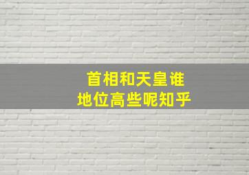 首相和天皇谁地位高些呢知乎