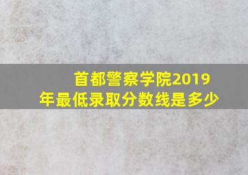 首都警察学院2019年最低录取分数线是多少