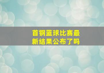 首钢蓝球比赛最新结果公布了吗