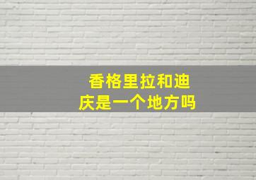 香格里拉和迪庆是一个地方吗