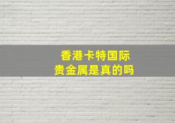 香港卡特国际贵金属是真的吗