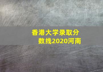 香港大学录取分数线2020河南