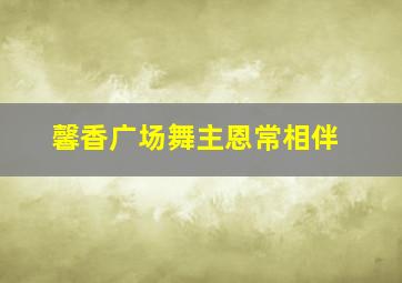 馨香广场舞主恩常相伴