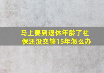 马上要到退休年龄了社保还没交够15年怎么办