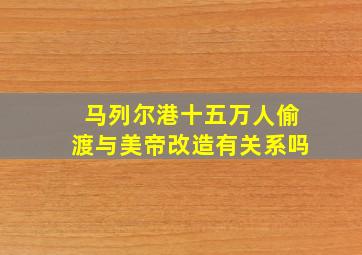 马列尔港十五万人偷渡与美帝改造有关系吗