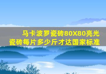 马卡波罗瓷砖80X80亮光瓷砖每片多少斤才达国家标准