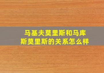 马基夫莫里斯和马库斯莫里斯的关系怎么样