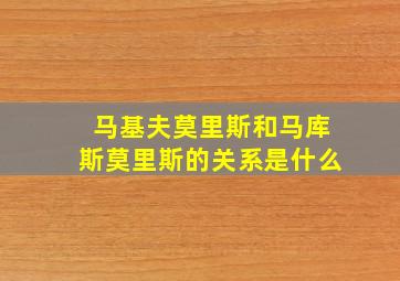 马基夫莫里斯和马库斯莫里斯的关系是什么