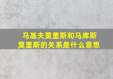 马基夫莫里斯和马库斯莫里斯的关系是什么意思