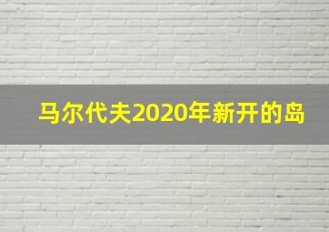 马尔代夫2020年新开的岛