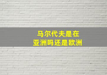 马尔代夫是在亚洲吗还是欧洲