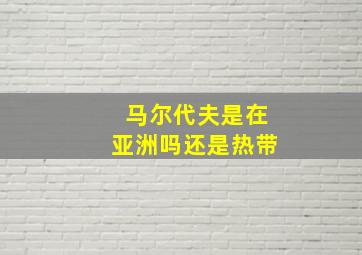 马尔代夫是在亚洲吗还是热带