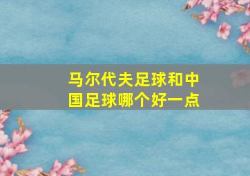 马尔代夫足球和中国足球哪个好一点