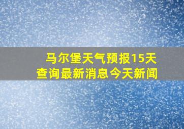 马尔堡天气预报15天查询最新消息今天新闻