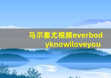 马尔塞尤视频everbodyknowiloveyou