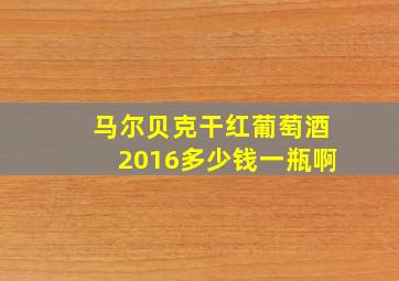 马尔贝克干红葡萄酒2016多少钱一瓶啊