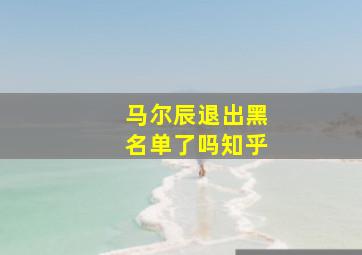 马尔辰退出黑名单了吗知乎