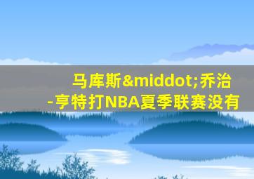 马库斯·乔治-亨特打NBA夏季联赛没有