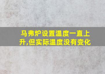 马弗炉设置温度一直上升,但实际温度没有变化