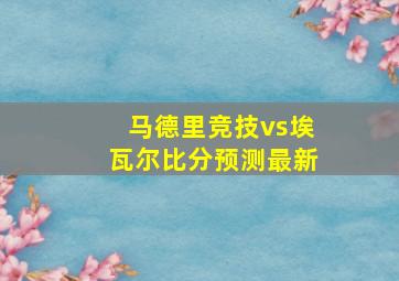 马德里竞技vs埃瓦尔比分预测最新