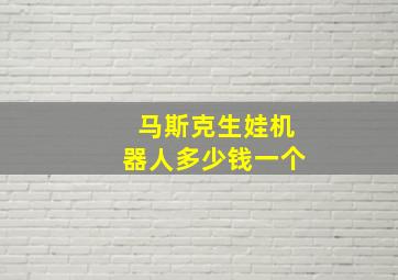 马斯克生娃机器人多少钱一个