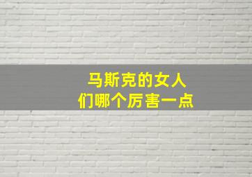 马斯克的女人们哪个厉害一点