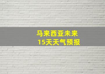 马来西亚未来15天天气预报