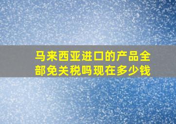 马来西亚进口的产品全部免关税吗现在多少钱