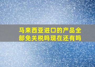 马来西亚进口的产品全部免关税吗现在还有吗