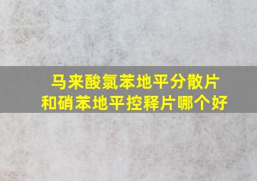 马来酸氯苯地平分散片和硝苯地平控释片哪个好