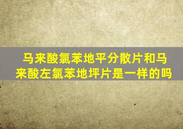 马来酸氯苯地平分散片和马来酸左氯苯地坪片是一样的吗