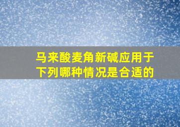 马来酸麦角新碱应用于下列哪种情况是合适的