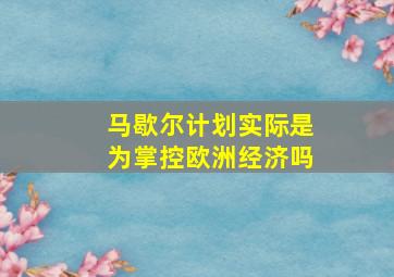 马歇尔计划实际是为掌控欧洲经济吗