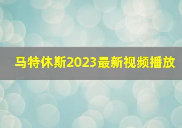 马特休斯2023最新视频播放