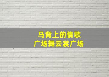 马背上的情歌广场舞云裳广场