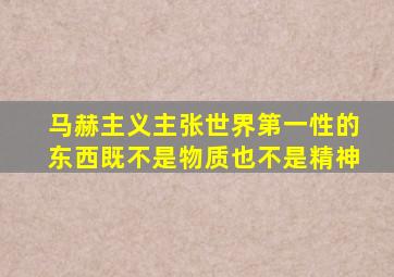 马赫主义主张世界第一性的东西既不是物质也不是精神