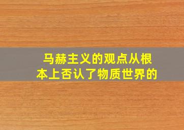 马赫主义的观点从根本上否认了物质世界的