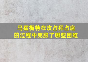 马霍梅特在攻占拜占庭的过程中克服了哪些困难