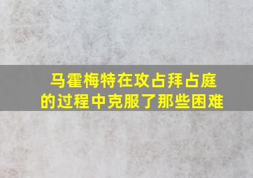 马霍梅特在攻占拜占庭的过程中克服了那些困难