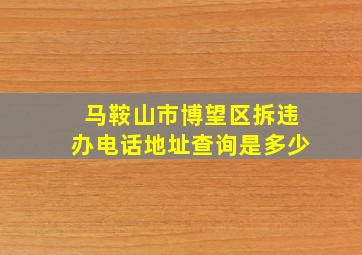 马鞍山市博望区拆违办电话地址查询是多少