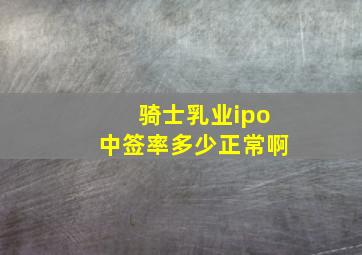 骑士乳业ipo中签率多少正常啊