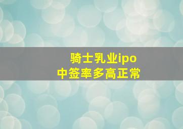 骑士乳业ipo中签率多高正常