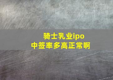 骑士乳业ipo中签率多高正常啊