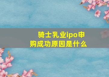 骑士乳业ipo申购成功原因是什么