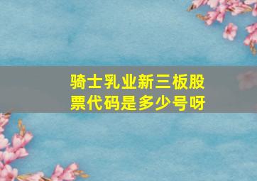 骑士乳业新三板股票代码是多少号呀