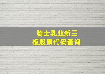 骑士乳业新三板股票代码查询